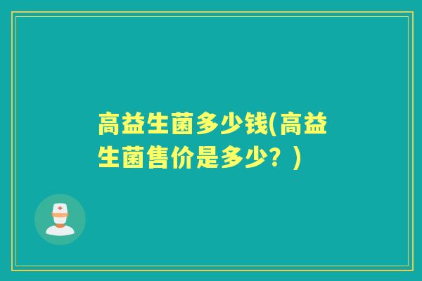 高益生菌多少钱(高益生菌售价是多少?) 高益生菌多少钱(高益生菌售价是多少?)