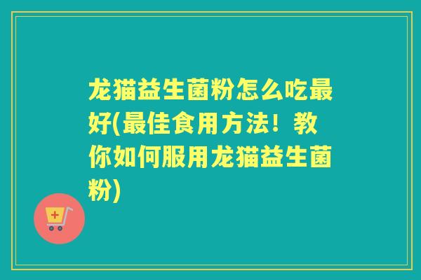 龙猫益生菌粉怎么吃好(佳食用方法!教你如何服用龙猫益生菌粉) 龙猫益生菌粉怎么吃好(佳食用方法!教你如何服用龙猫益生菌粉)
