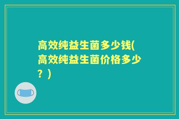 高效纯益生菌多少钱(高效纯益生菌价格多少？)