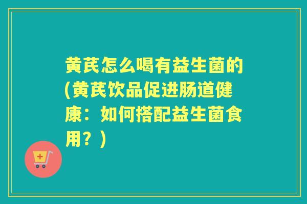 黄芪怎么喝有益生菌的(黄芪饮品促进肠道健康：如何搭配益生菌食用？)