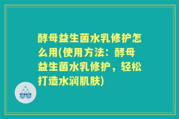 酵母益生菌水乳修护怎么用(使用方法:酵母益生菌水乳修护,轻松打造水润) 酵母益生菌水乳修护怎么用(使用方法:酵母益生菌水乳修护,轻松打造水润)