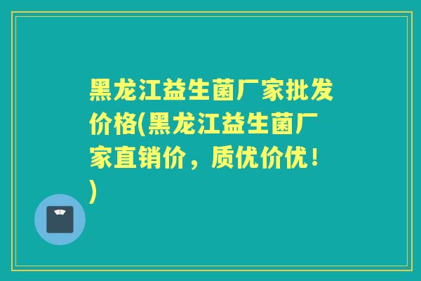 黑龙江益生菌厂家批发价格(黑龙江益生菌厂家直销价，质优价优！)