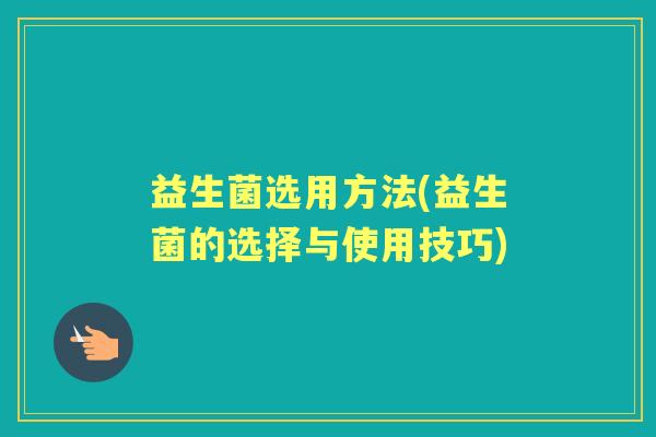益生菌选用方法(益生菌的选择与使用技巧) 益生菌选用方法(益生菌的选择与使用技巧)