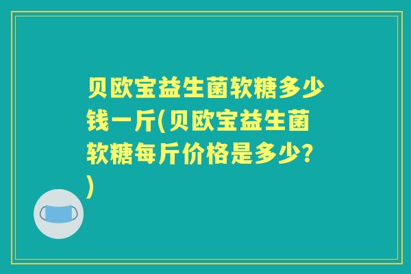 贝欧宝益生菌软糖多少钱一斤(贝欧宝益生菌软糖每斤价格是多少？)