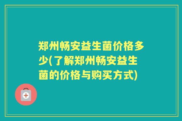 郑州畅安益生菌价格多少(了解郑州畅安益生菌的价格与购买方式) 郑州畅安益生菌价格多少(了解郑州畅安益生菌的价格与购买方式)