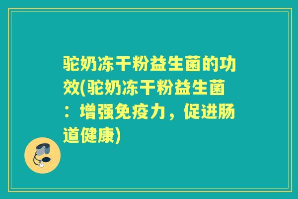 驼奶冻干粉益生菌的功效(驼奶冻干粉益生菌:增强力,促进肠道健康) 驼奶冻干粉益生菌的功效(驼奶冻干粉益生菌:增强力,促进肠道健康)