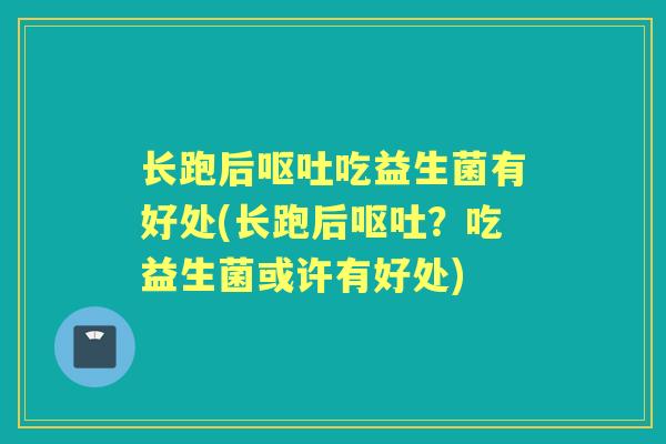 长跑后呕吐吃益生菌有好处(长跑后呕吐？吃益生菌或许有好处)