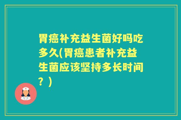 胃补充益生菌好吗吃多久(胃患者补充益生菌应该坚持多长时间?) 胃补充益生菌好吗吃多久(胃患者补充益生菌应该坚持多长时间?)