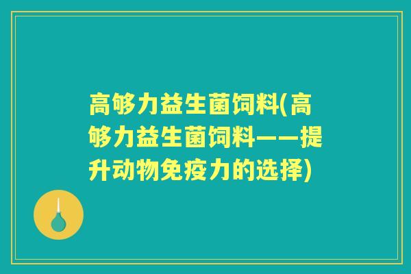 高够力益生菌饲料(高够力益生菌饲料——提升动物力的选择)