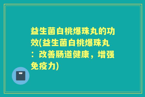 益生菌白桃爆珠丸的功效(益生菌白桃爆珠丸:改善肠道健康,增强力) 益生菌白桃爆珠丸的功效(益生菌白桃爆珠丸:改善肠道健康,增强力)