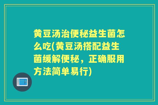 黄豆汤益生菌怎么吃(黄豆汤搭配益生菌缓解，正确服用方法简单易行)