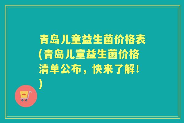 青岛儿童益生菌价格表(青岛儿童益生菌价格清单公布,快来了解!) 青岛儿童益生菌价格表(青岛儿童益生菌价格清单公布,快来了解!)