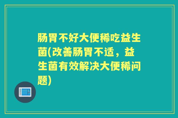 肠胃不好大便稀吃益生菌(改善肠胃不适,益生菌有效解决大便稀问题) 肠胃不好大便稀吃益生菌(改善肠胃不适,益生菌有效解决大便稀问题)