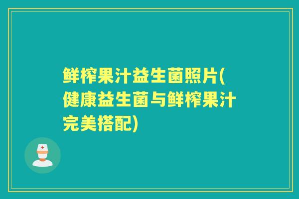 鲜榨果汁益生菌照片(健康益生菌与鲜榨果汁完美搭配)