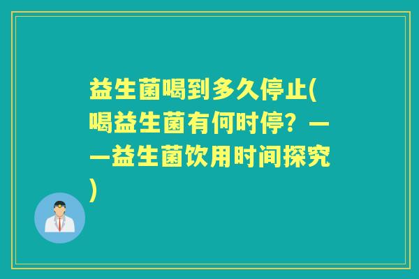 益生菌喝到多久停止(喝益生菌有何时停？——益生菌饮用时间探究)