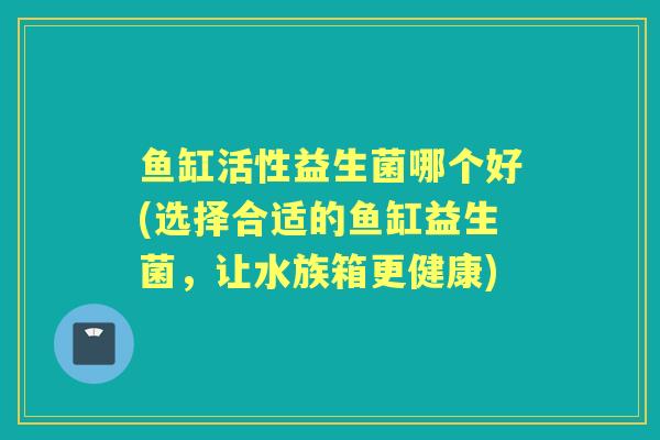 鱼缸活性益生菌哪个好(选择合适的鱼缸益生菌,让水族箱更健康) 鱼缸活性益生菌哪个好(选择合适的鱼缸益生菌,让水族箱更健康)