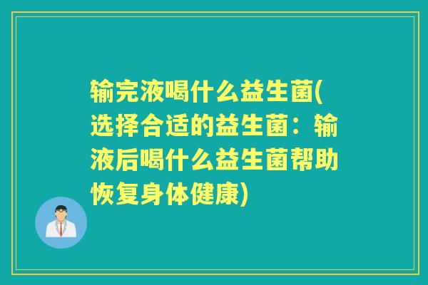 输完液喝什么益生菌(选择合适的益生菌:输液后喝什么益生菌帮助恢复身体健康) 输完液喝什么益生菌(选择合适的益生菌:输液后喝什么益生菌帮助恢复身体健康)