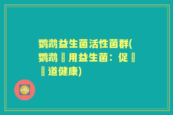 鹦鹉益生菌活性菌群(鹦鹉專用益生菌:促進腸道健康) 鹦鹉益生菌活性菌群(鹦鹉專用益生菌:促進腸道健康)