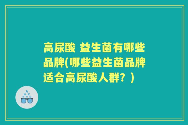 高尿酸 益生菌有哪些品牌(哪些益生菌品牌适合高尿酸人群?) 高尿酸 益生菌有哪些品牌(哪些益生菌品牌适合高尿酸人群?)