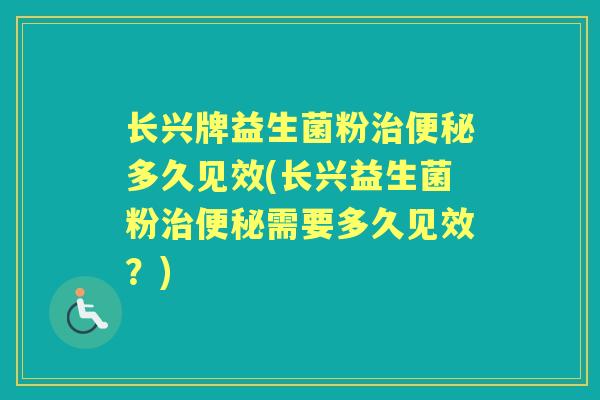 长兴牌益生菌粉治便秘多久见效(长兴益生菌粉治便秘需要多久见效？)