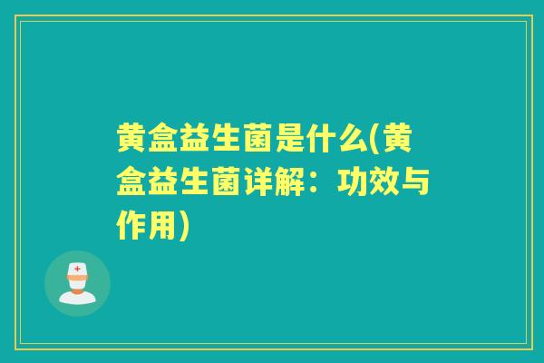 黄盒益生菌是什么(黄盒益生菌详解:功效与作用) 黄盒益生菌是什么(黄盒益生菌详解:功效与作用)