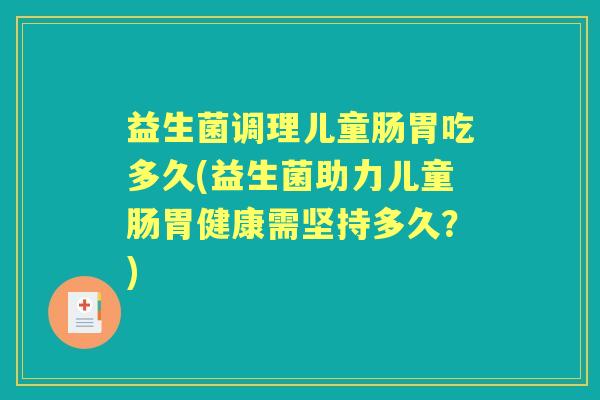 益生菌调理儿童肠胃吃多久(益生菌助力儿童肠胃健康需坚持多久？)
