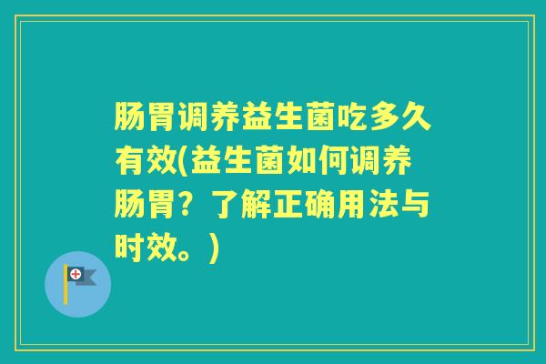 肠胃调养益生菌吃多久有效(益生菌如何调养肠胃？了解正确用法与时效。)