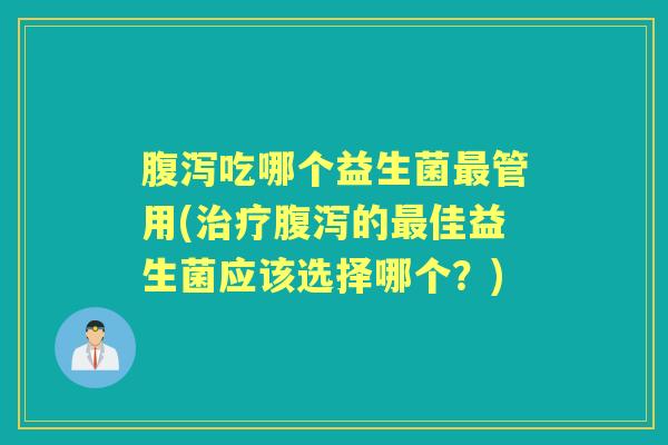 腹泻吃哪个益生菌最管用(治疗腹泻的最佳益生菌应该选择哪个？)