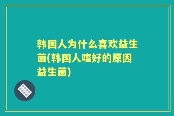 韩国人为什么喜欢益生菌(韩国人嗜好的原因益生菌)