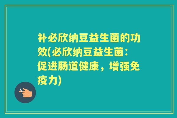 补必欣纳豆益生菌的功效(必欣纳豆益生菌:促进肠道健康,增强力) 补必欣纳豆益生菌的功效(必欣纳豆益生菌:促进肠道健康,增强力)
