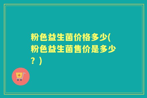 粉色益生菌价格多少(粉色益生菌售价是多少？)