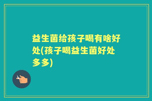益生菌给孩子喝有啥好处(孩子喝益生菌好处多多)