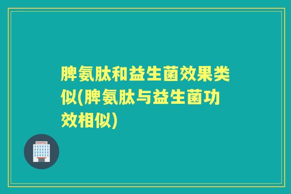 脾氨肽和益生菌效果类似(脾氨肽与益生菌功效相似) 脾氨肽和益生菌效果类似(脾氨肽与益生菌功效相似)