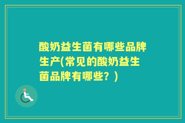 酸奶益生菌有哪些品牌生产(常见的酸奶益生菌品牌有哪些？)