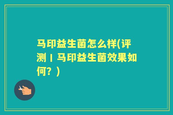 马印益生菌怎么样(评测丨马印益生菌效果如何?) 马印益生菌怎么样(评测丨马印益生菌效果如何?)