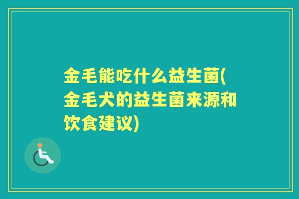 金毛能吃什么益生菌(金毛犬的益生菌来源和饮食建议)