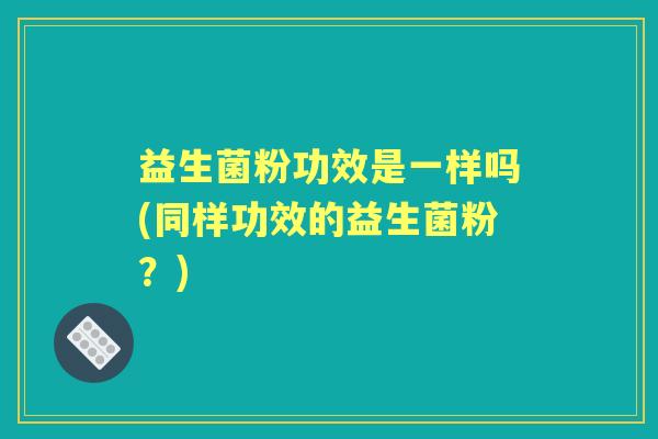 益生菌粉功效是一样吗(同样功效的益生菌粉?) 益生菌粉功效是一样吗(同样功效的益生菌粉?)