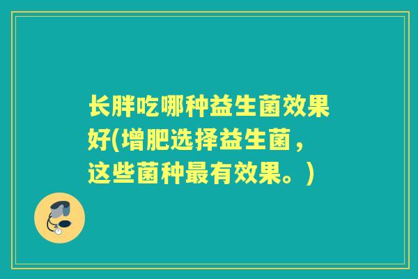 长胖吃哪种益生菌效果好(增肥选择益生菌,这些菌种有效果。) 长胖吃哪种益生菌效果好(增肥选择益生菌,这些菌种有效果。)