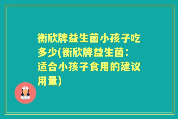 衡欣牌益生菌小孩子吃多少(衡欣牌益生菌:适合小孩子食用的建议用量) 衡欣牌益生菌小孩子吃多少(衡欣牌益生菌:适合小孩子食用的建议用量)