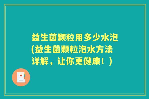 益生菌颗粒用多少水泡(益生菌颗粒泡水方法详解，让你更健康！)