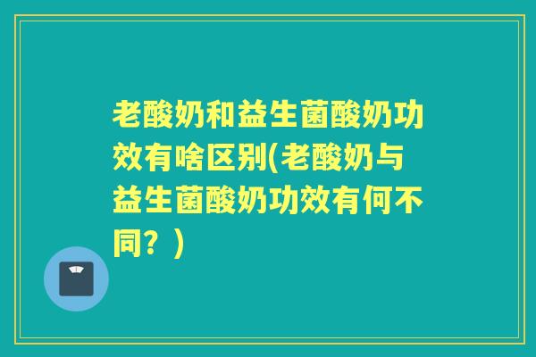 老酸奶和益生菌酸奶功效有啥区别(老酸奶与益生菌酸奶功效有何不同？)