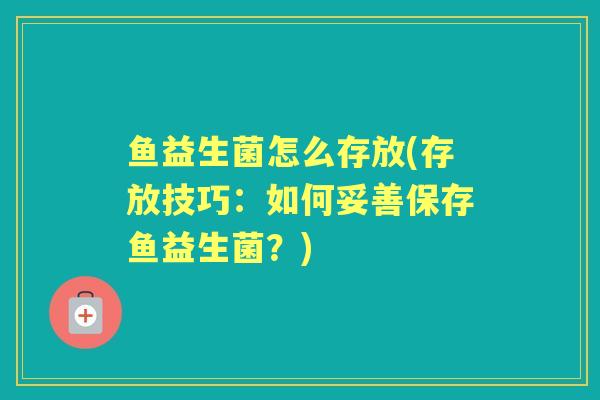 鱼益生菌怎么存放(存放技巧：如何妥善保存鱼益生菌？)
