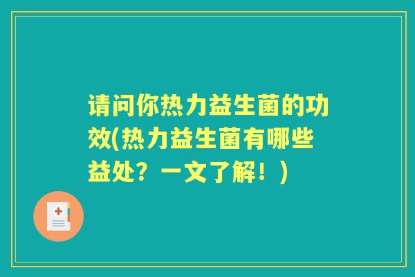 请问你热力益生菌的功效(热力益生菌有哪些益处?一文了解!) 请问你热力益生菌的功效(热力益生菌有哪些益处?一文了解!)