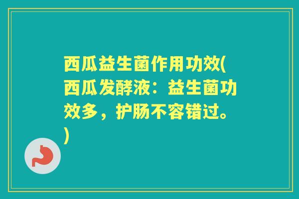 西瓜益生菌作用功效(西瓜发酵液:益生菌功效多,护肠不容错过。) 西瓜益生菌作用功效(西瓜发酵液:益生菌功效多,护肠不容错过。)