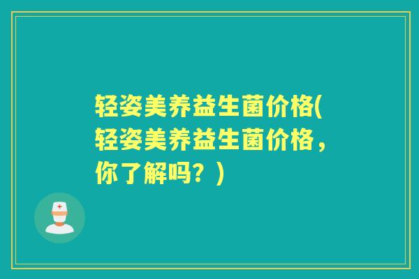 轻姿美养益生菌价格(轻姿美养益生菌价格，你了解吗？)