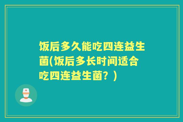 饭后多久能吃四连益生菌(饭后多长时间适合吃四连益生菌?) 饭后多久能吃四连益生菌(饭后多长时间适合吃四连益生菌?)