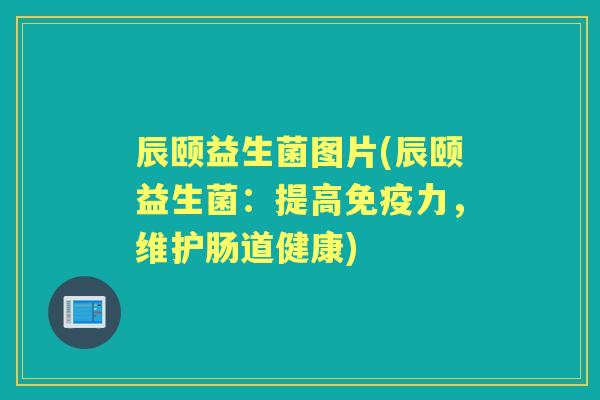 辰颐益生菌图片(辰颐益生菌：提高力，维护肠道健康)