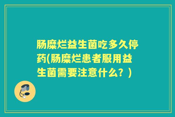 肠糜烂益生菌吃多久停药(肠糜烂患者服用益生菌需要注意什么?) 肠糜烂益生菌吃多久停药(肠糜烂患者服用益生菌需要注意什么?)