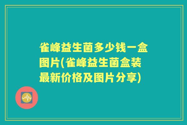 雀峰益生菌多少钱一盒图片(雀峰益生菌盒装最新价格及图片分享)
