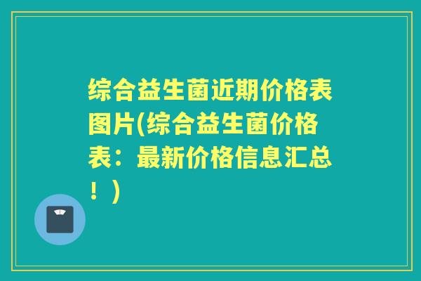 综合益生菌近期价格表图片(综合益生菌价格表:新价格信息汇总!) 综合益生菌近期价格表图片(综合益生菌价格表:新价格信息汇总!)